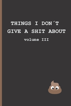 Paperback Things I Don?t Give a Shit about - Volume III: SMALL BLANK LINED NOTEBOOK - Notepad, Intimate Diary, Journal - CREATIVE GIFT - FUNNY PRESENT Book