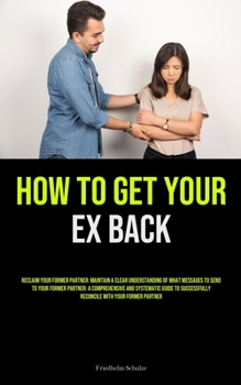 Paperback How to Get Your Ex Back: Reclaim Your Former Partner: Maintain A Clear Understanding Of What Messages To Send To Your Former Partner: A Compreh Book