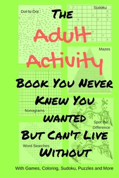 Paperback The Adult Activity Book You Never Knew You Wanted But Can't Live Without: With Games, Coloring, Sudoku, Puzzles and More. Book