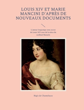 Louis XIV et Marie Mancini d'après de nouveaux documents: L'amour longtemps tenu secret de Louis XIV avec de la nièce du cardinal Mazarin