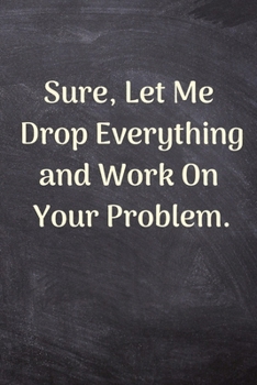 Sure, Let Me Drop Everything and Work On Your Problem: Funny Gift for Coworker Lined Notebook, Novelty Gag Journal, Employee Appreciation Day ... For Retirement,110 Blank Pages 6x9 inches