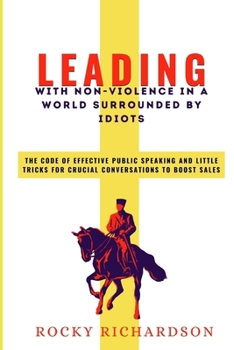 LEADING WITH NON-VIOLENCE IN A WORLD SURROUNDED BY IDIOTS: The Code Of Effective Public Speaking And Little Tricks For Crucial Conversations To Boost Sales