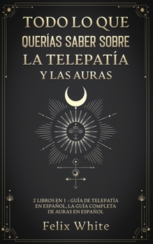 Todo lo que Querías Saber Sobre la Telepatía y las Auras: 2 Libros en 1 - Guía de Telepatía en Español, La Guía Completa de Auras en Español