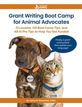 Grant Writing Boot Camp for Animal Advocates : 21 Lessons, 110 Boot Camp Tips, and 48 AI Pro Tips to Help You Get Funded