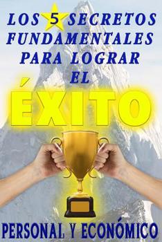 Paperback Los 5 secretos fundamentales para lograr el éxito personal y económico: Descubre en esta fabulosa guía lo que necesitas saber para transformar tu vida [Spanish] Book