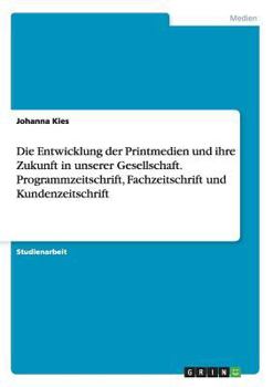 Paperback Die Entwicklung der Printmedien und ihre Zukunft in unserer Gesellschaft. Programmzeitschrift, Fachzeitschrift und Kundenzeitschrift [German] Book