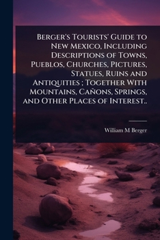 Berger's Tourists' Guide to New Mexico, Including Descriptions of Towns, Pueblos, Churches, Pictures, Statues, Ruins and Antiquities; Together With ... Springs, and Other Places of Interest..