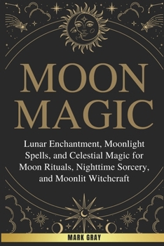 Paperback Moon Magic: Lunar Enchantment, Moonlight Spells, and Celestial Magic for Moon Rituals, Nighttime Sorcery, and Moonlit Witchcraft Book