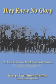 They Knew No Glory: A story of the Veteran Volunteers who brought an end to the American Civil War. Part Two of the History of the 46th Pennsylvania Volunteer Infantry.