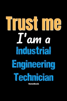 Trust Me I'm A Industrial Engineering Technician Notebook - Industrial Engineering Technician Funny Gift: Lined Notebook / Journal Gift, 120 Pages, 6x9, Soft Cover, Matte Finish