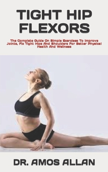 Paperback Tight Hip Flexors: The Complete Guide On Simple Exercises To Improve Joints, Fix Tight Hips And Shoulders For Better Physical Health And Book