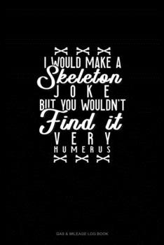 Paperback I Would Make a Skeleton Joke but You Wouldn't Find It Very Humerus: Gas & Mileage Log Book