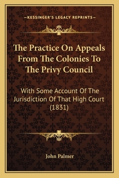 The Practice on Appeals from the Colonies to the Privy Council: With Some Account of the Jurisdiction of That High Court