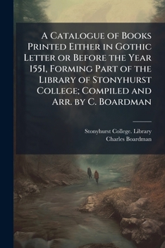 A Catalogue of Books Printed Either in Gothic Letter or Before the Year 1551, Forming Part of the Library of Stonyhurst College; Compiled and Arr. by C. Boardman
