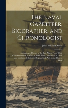 The Naval Gazetteer, Biographer, and Chronologist: Containing a History of the Late Wars, From Their Commencement in 1793 to Their Final Conclusion in ... to the Biographical Part, to the Present Time