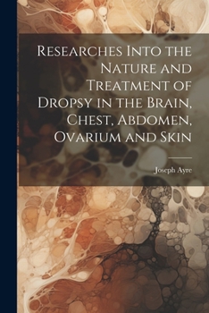 Paperback Researches Into the Nature and Treatment of Dropsy in the Brain, Chest, Abdomen, Ovarium and Skin Book