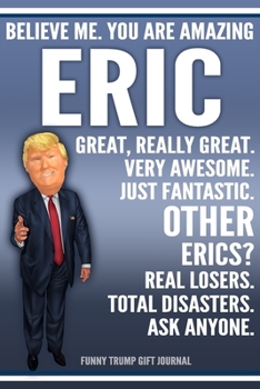 Paperback Funny Trump Journal - Believe Me. You Are Amazing Eric Great, Really Great. Very Awesome. Just Fantastic. Other Erics? Real Losers. Total Disasters. A Book