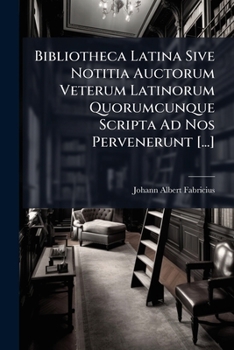 Bibliotheca Latina: Sive Notitia Auctorum Veterum Latinorum, Quorumque Scripta Ad Nos Pervenerunt ... Quintae Huic Editioni ... Accedit Volumen Alterum, Volume 1