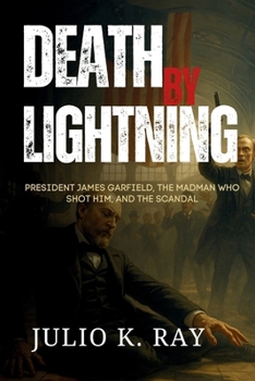 DEATH BY LIGHTNING: President James Garfield, the Madman Who Shot Him, and the Scandal That Shook a Nation