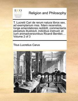 T. Lucretii Cari de rerum natura libros sex, ad exemplarium mss. fidem recensitos, longe emendatiores reddidit, commentariis perpetuis illustravit, ... Bentleii.... Volume 2 of 3