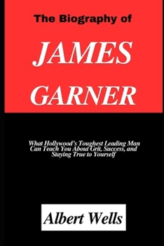 The Biography of James Garner: What Hollywood’s Toughest Leading Man Can Teach You About Grit, Success, and Staying True to Yourself
