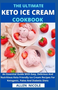 The Ultimate Keto Ice Cream Cookbook: An Essential Guide With Easy, Delicious And Nutritious Keto Friendly Ice Cream Recipes For Ketogenic, Paleo And