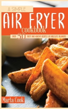 Hardcover A Simple Air Fryer Cookbook: Over 50 Tasty And Healthy Recipes For Absolute Beginners Book