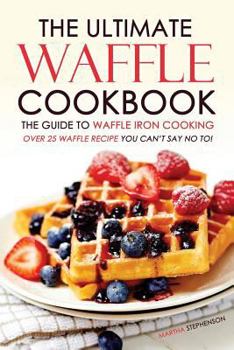 The Ultimate Waffle Cookbook - The Guide to Waffle Iron Cooking: Over 25 Waffle Recipe You Can't Say No To!