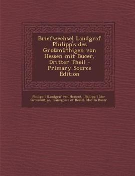 Briefwechsel Landgraf Philipp's des Großmüthigen von Hessen mit Bucer, Dritter Theil