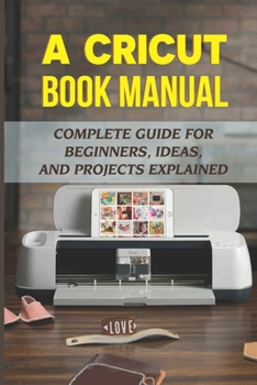 Paperback A Cricut Book Manual: Complete Guide For Beginners, Ideas, And Projects Explained: Easy Cricut Projects For Beginners Book