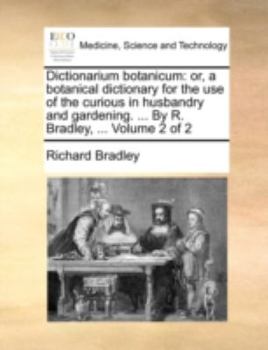 Paperback Dictionarium Botanicum: Or, a Botanical Dictionary for the Use of the Curious in Husbandry and Gardening. ... by R. Bradley, ... Volume 2 of 2 Book