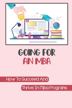 Paperback Going For An MBA: How To Succeed And Thrive In Mba Programs: Creating An Effective Application Strategy Book