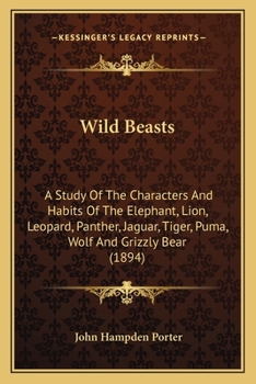 Wild beasts; a study of the characters and habits of the elephant, lion, leopard, panther, jaguar, tiger, puma, wolf, and grizzly bear