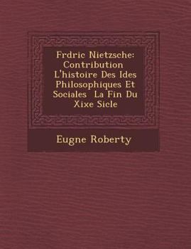 Fr D Ric Nietzsche: Contribution L'Histoire Des Id Es Philosophiques Et Sociales La Fin Du Xixe Si Cle