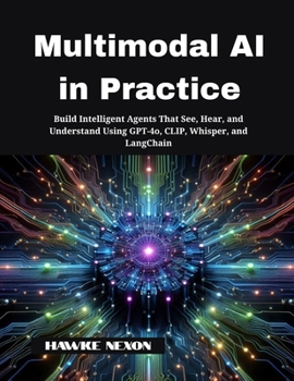 Paperback Multimodal AI in Practice: Build Intelligent Agents That See, Hear, and Understand Using GPT-4o, CLIP, Whisper, and LangChain Book