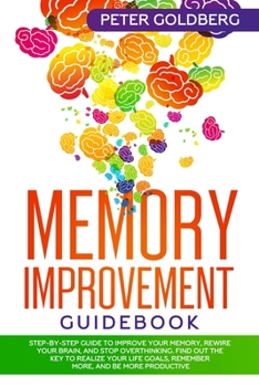 Paperback Memory Improvement Guidebook: Step-By-Step Guide to Improve Your Memory, Rewire Your Brain, and Stop Overthinking. Find Out the Key to Realize Your Book