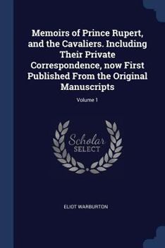 Memoirs of Prince Rupert, and the Cavaliers. Including Their Private Correspondence, Now First Published from the Original Manuscripts; Volume 1
