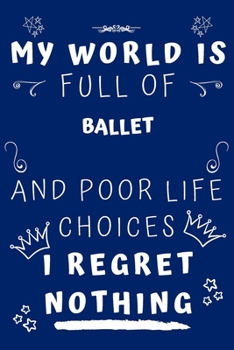 My World Is Full Of Ballet And Poor Life Choices I Regret Nothing: Perfect Gag Gift For A Lover Of Ballet | Blank Lined Notebook Journal | 120 Pages 6 X 9 Format | Office Humour And Banter |
