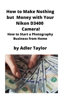 Paperback How to Make Nothing but Money with Your Nikon D3400 Camera!: How to Start a Photography Business from Home Book