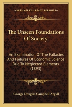 Paperback The Unseen Foundations Of Society: An Examination Of The Fallacies And Failures Of Economic Science Due To Neglected Elements (1893) Book