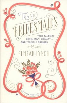 The Bridesmaids: True Tales of Love, Envy, Loyalty . . . and Terrible Dresses - Book #1 of the Picador True Tales