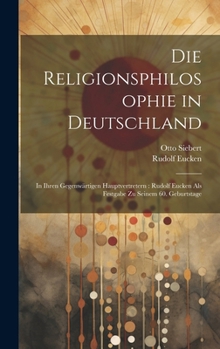 Hardcover Die Religionsphilosophie in Deutschland: In Ihren Gegenwärtigen Hauptvertretern: Rudolf Eucken Als Festgabe Zu Seinem 60. Geburtstage [German] Book