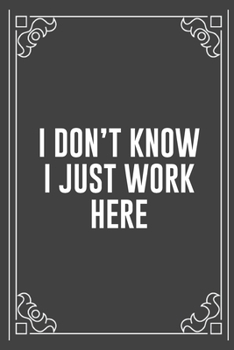 I DON'T KNOW I JUST WORK HERE: Funny Blank Lined Ofiice Journals For Friend or Coworkers
