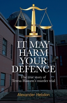 IT MAY HARM YOUR DEFENCE: The true story of Teresa Hanson's murder trial