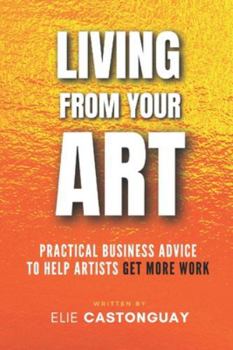 Paperback Living from Your Art: Practical Business Advice to Help Artists Get More Work Book
