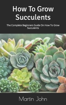 Paperback How To Grow Succulents: The Complete Beginners Guide On How To Grow Succulents Book