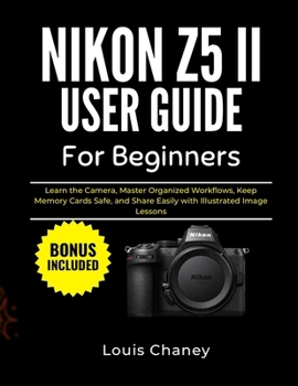 Nikon Z5 II User Guide for Beginners: Learn the Camera, Master Organized Workflows, Keep Memory Cards Safe, and Share Easily with Illustrated Image Le