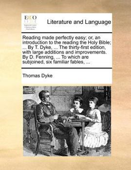 Reading made perfectly easy; or, an introduction to the reading the Holy Bible; ... By T. Dyke, ... The thirty-first edition, with large additions and ... which are subjoined, six familiar fables, ...