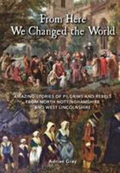 Paperback From Here We Changed the World: Amazing Stories of Pilgrim and Rebels from North Nottinghamshire and West Lincolnshire Book