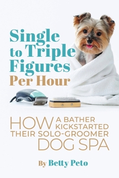 Paperback Single to Triple Figures Per Hour: How a Bather Kickstarted Their Solo-groomer Dog Spa Book